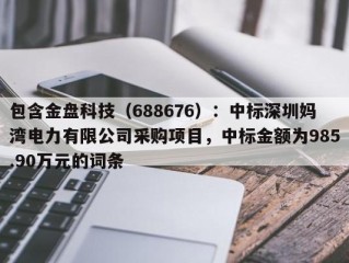 包含金盘科技（688676）：中标深圳妈湾电力有限公司采购项目，中标金额为985.90万元的词条