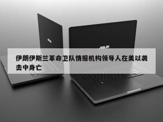 伊朗伊斯兰革命卫队情报机构领导人在美以袭击中身亡