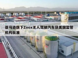 亚马逊旗下Zoox无人驾驶汽车获美国监管机构批准